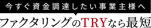 今すぐ資金調達したい事業主様へ ファクタリングのTRYなら最短